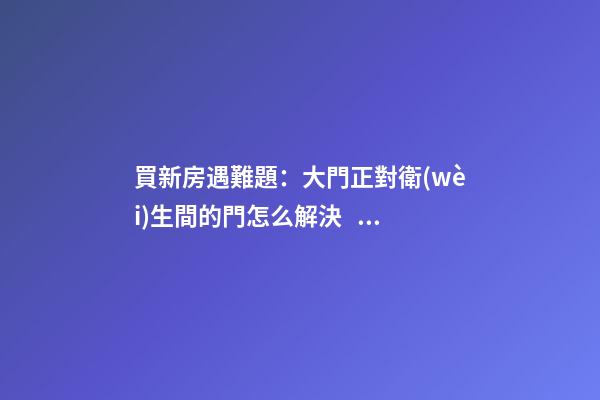 買新房遇難題：大門正對衛(wèi)生間的門怎么解決？設(shè)計(jì)師表示很簡單